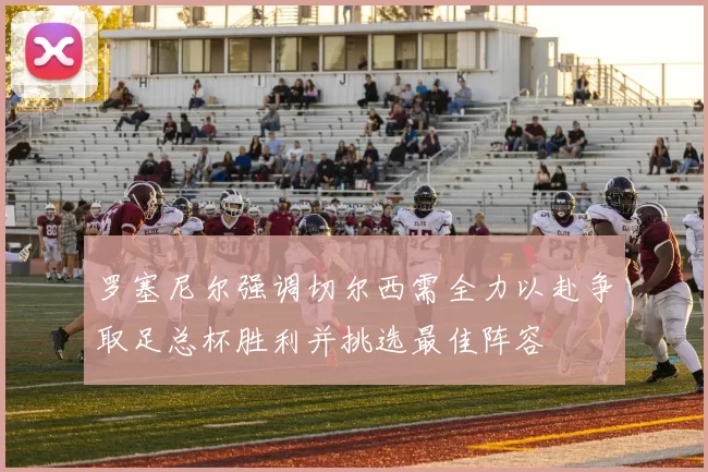 罗塞尼尔强调切尔西需全力以赴争取足总杯胜利并挑选最佳阵容
