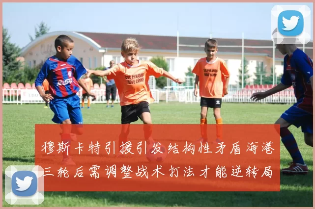 穆斯卡特引援引发结构性矛盾海港三轮后需调整战术打法才能逆转局面