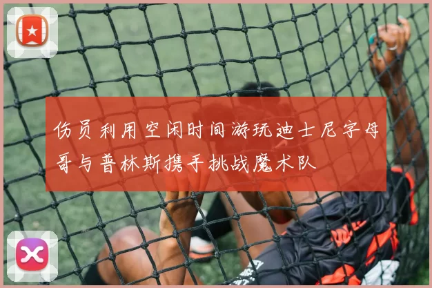 伤员利用空闲时间游玩迪士尼字母哥与普林斯携手挑战魔术队