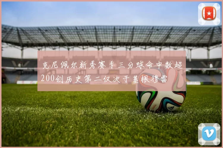 克尼佩尔新秀赛季三分球命中数超200创历史第二仅次于基根穆雷