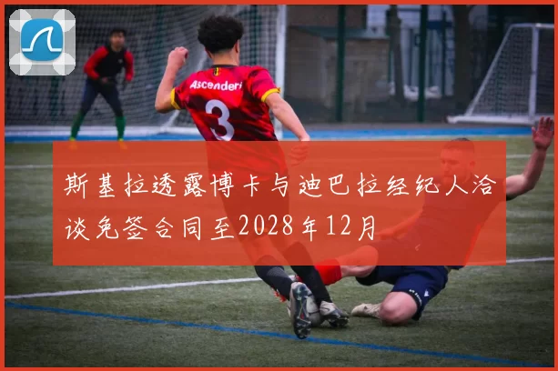 斯基拉透露博卡与迪巴拉经纪人洽谈免签合同至2028年12月