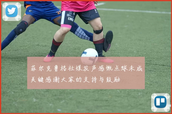 菲尔克鲁格社媒发声感慨点球未成关键感谢大家的支持与鼓励