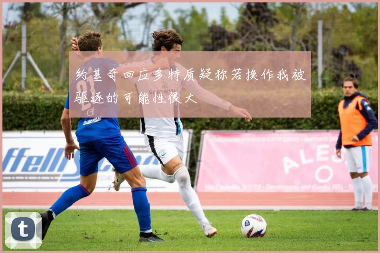 约基奇回应多特质疑称若换作我被驱逐的可能性很大