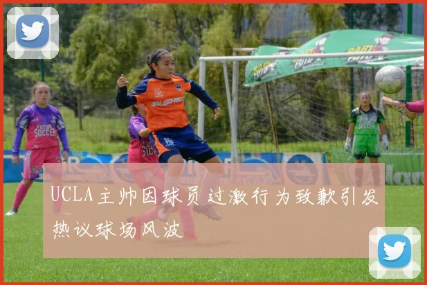 UCLA主帅因球员过激行为致歉引发热议球场风波