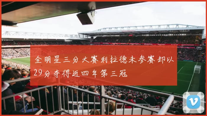 全明星三分大赛利拉德未参赛却以29分夺得近四年第三冠