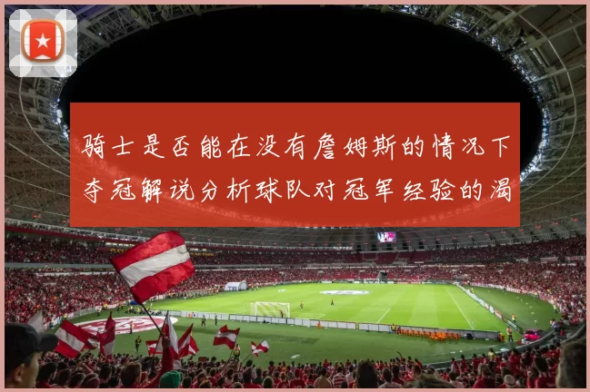 骑士是否能在没有詹姆斯的情况下夺冠解说分析球队对冠军经验的渴望与担忧