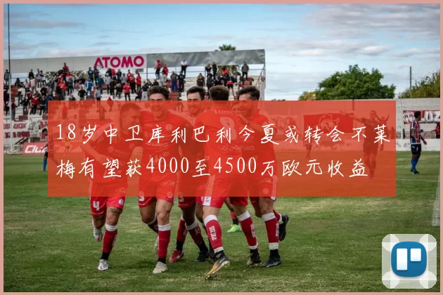 18岁中卫库利巴利今夏或转会不莱梅有望获4000至4500万欧元收益